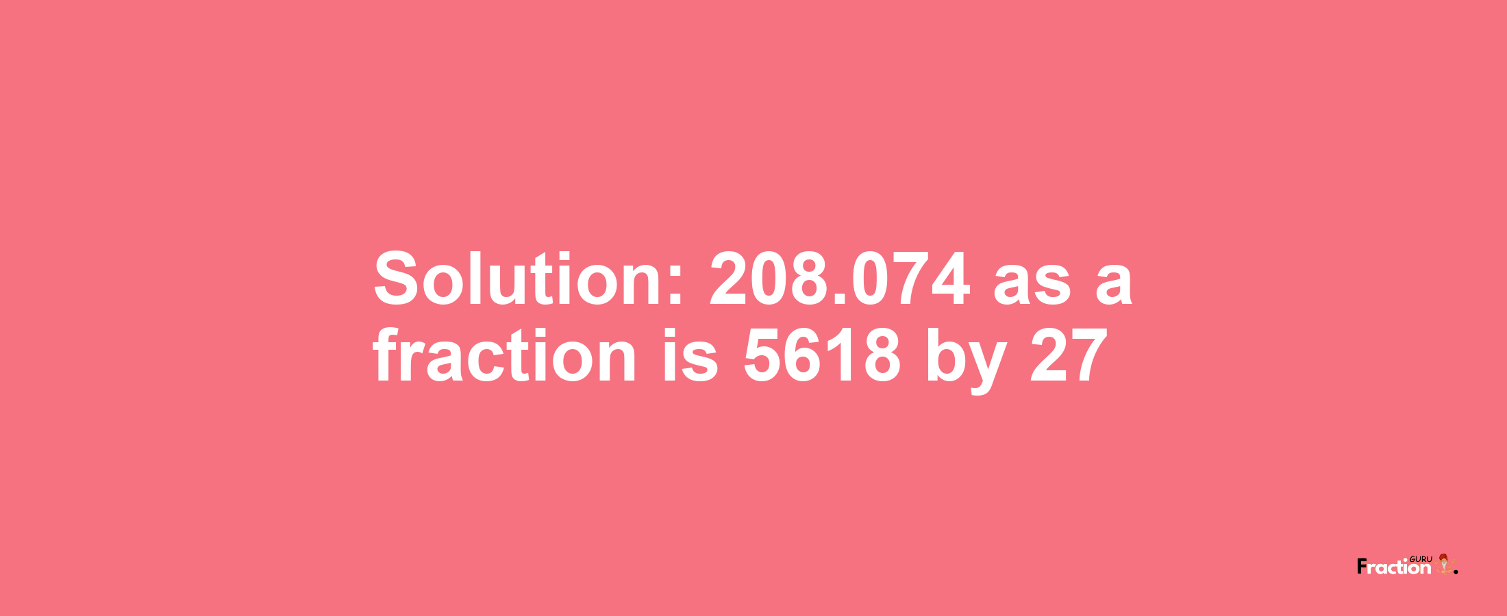 Solution:208.074 as a fraction is 5618/27